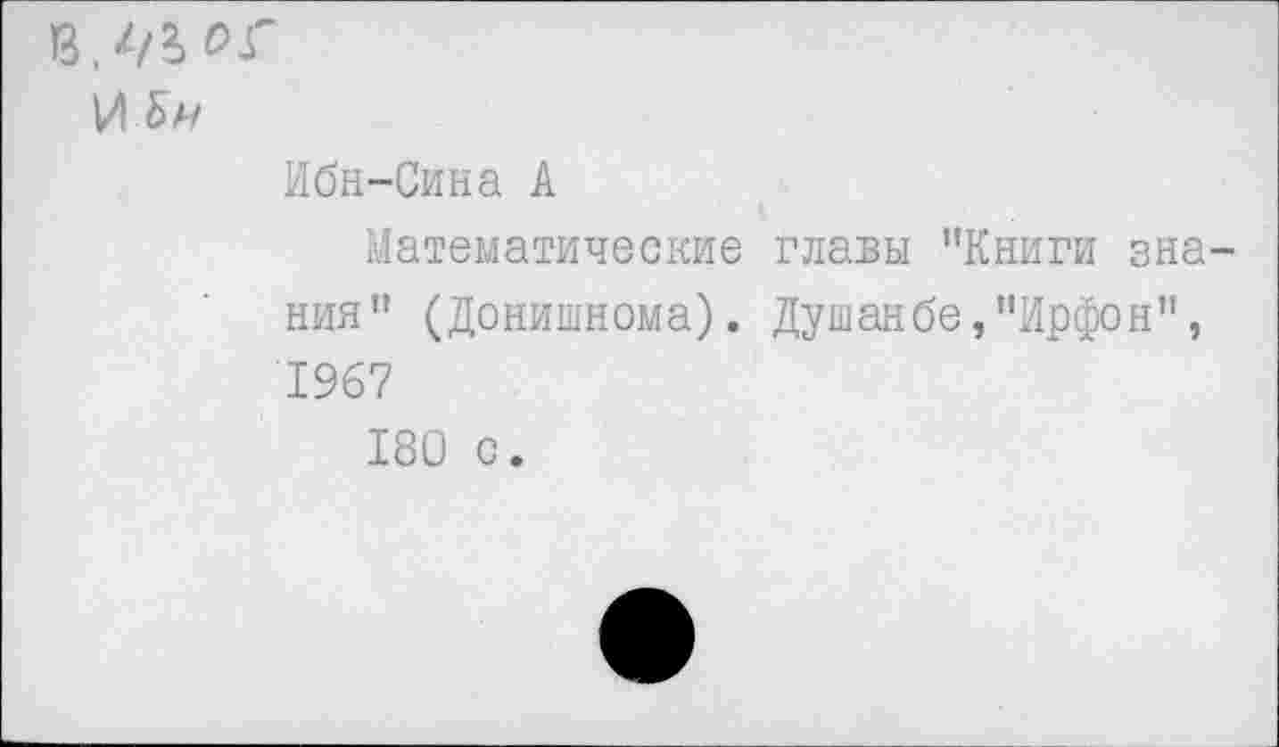 ﻿И Ьи
Ибн-Сина А
Математические главы "Книги знания" (Донишнома). Душанбе,"Ирфон", 1967
180 с.